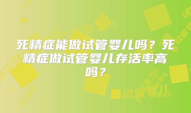 死精症能做试管婴儿吗？死精症做试管婴儿存活率高吗？