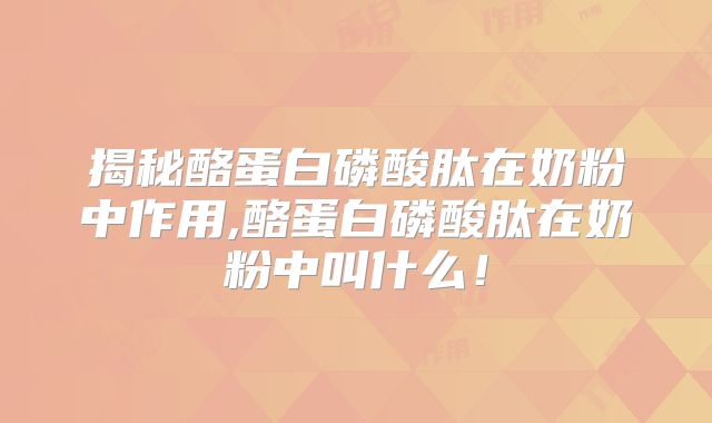 揭秘酪蛋白磷酸肽在奶粉中作用,酪蛋白磷酸肽在奶粉中叫什么！