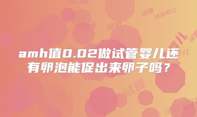 amh值0.02做试管婴儿还有卵泡能促出来卵子吗？