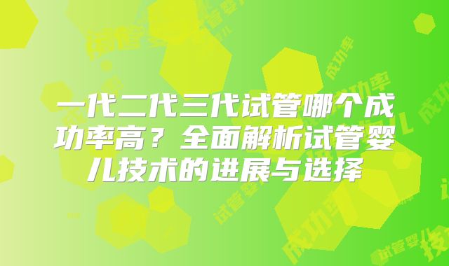 一代二代三代试管哪个成功率高？全面解析试管婴儿技术的进展与选择