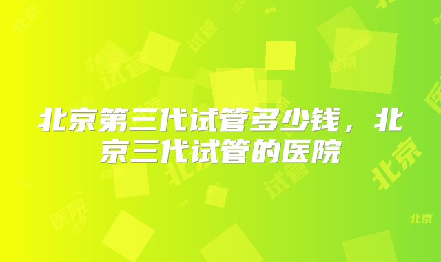 北京第三代试管多少钱，北京三代试管的医院