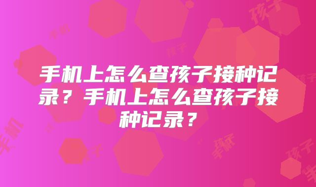 手机上怎么查孩子接种记录?手机上怎么查孩子接种记录?