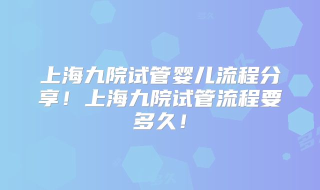 上海九院试管婴儿流程分享！上海九院试管流程要多久！