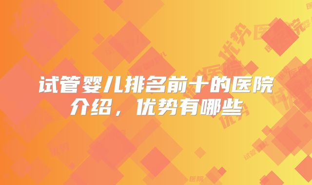 试管婴儿排名前十的医院介绍,优势有哪些