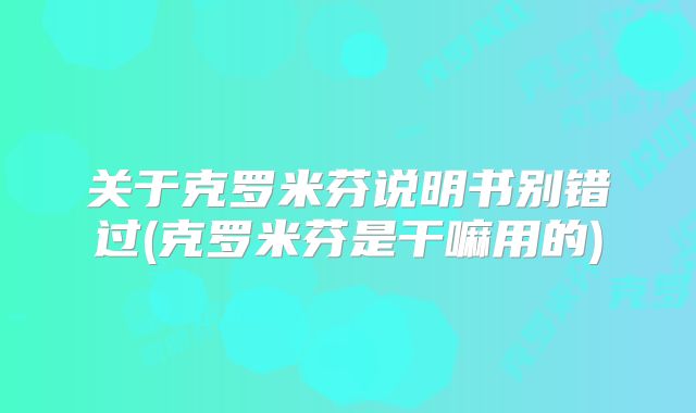 关于克罗米芬说明书别错过(克罗米芬是干嘛用的)