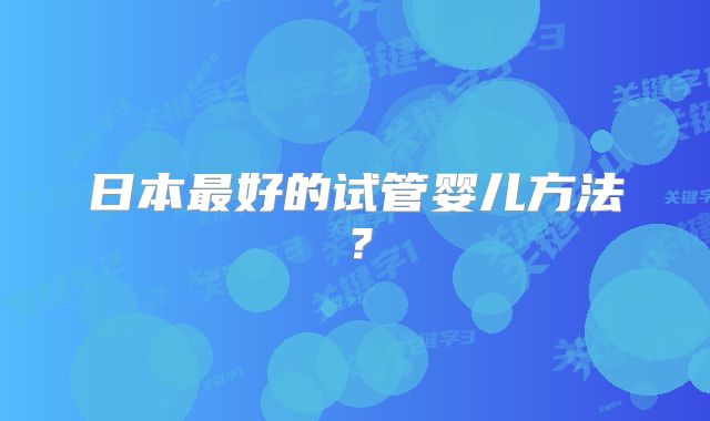 日本最好的试管婴儿方法?