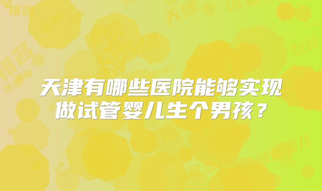 天津有哪些医院能够实现做试管婴儿生个男孩？