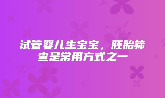 试管婴儿生宝宝，胚胎筛查是常用方式之一