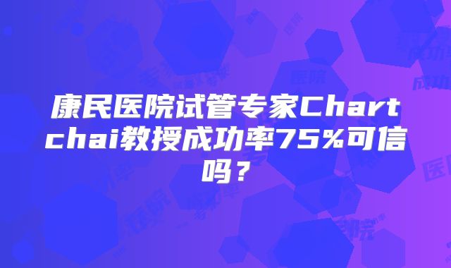 康民医院试管专家Chartchai教授成功率75%可信吗?
