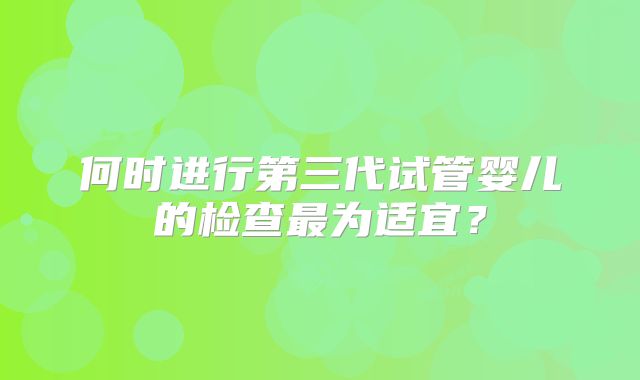 何时进行第三代试管婴儿的检查最为适宜?