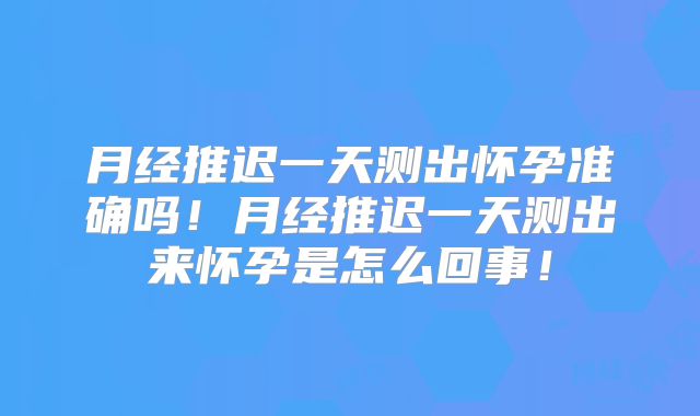 月经推迟一天测出怀孕准确吗!月经推迟一天测出来怀孕是怎么回事!