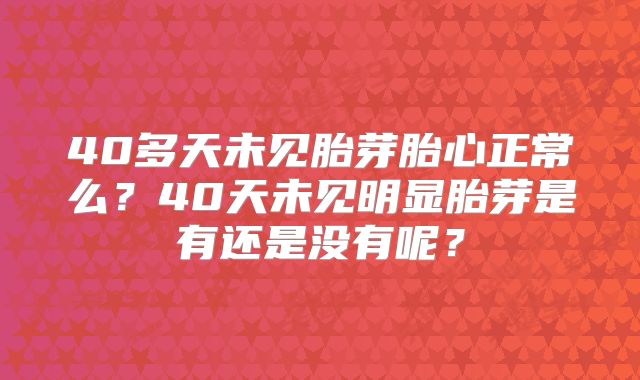 40多天未见胎芽胎心正常么?40天未见明显胎芽是有还是没有呢?