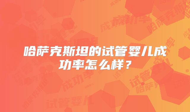 哈萨克斯坦的试管婴儿成功率怎么样？