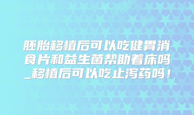 胚胎移植后可以吃健胃消食片和益生菌帮助着床吗_移植后可以吃止泻药吗！