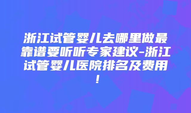 浙江试管婴儿去哪里做最靠谱要听听专家建议-浙江试管婴儿医院排名及费用!
