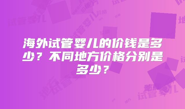 海外试管婴儿的价钱是多少?不同地方价格分别是多少?