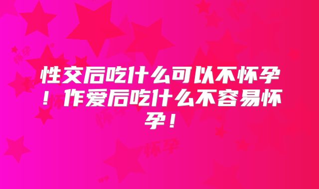 性交后吃什么可以不怀孕！作爱后吃什么不容易怀孕！