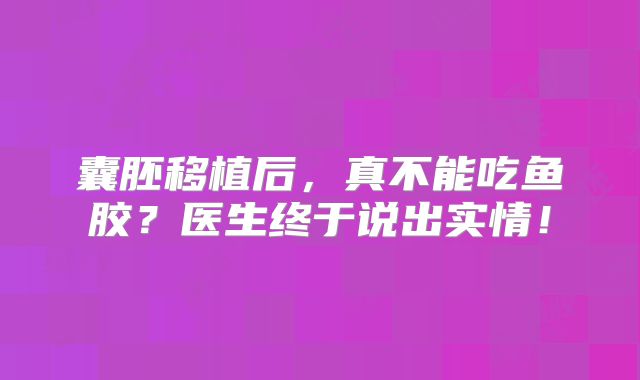 囊胚移植后,真不能吃鱼胶?医生终于说出实情!