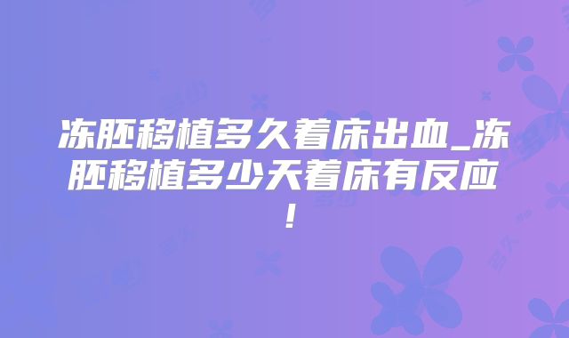 冻胚移植多久着床出血_冻胚移植多少天着床有反应!