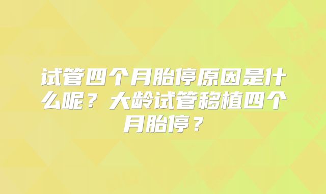 试管四个月胎停原因是什么呢?大龄试管移植四个月胎停?