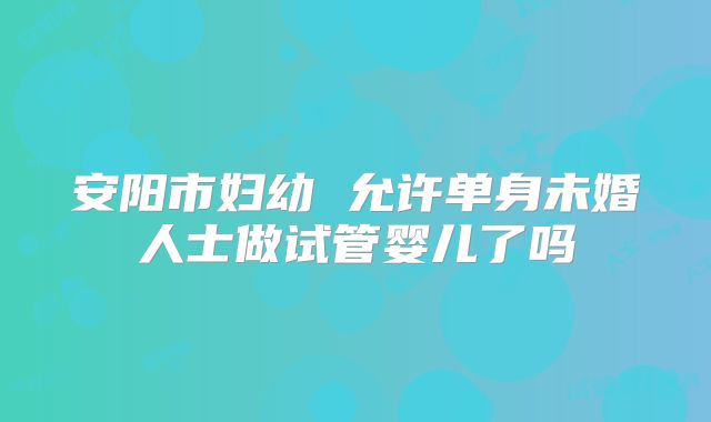 安阳市妇幼 允许单身未婚人士做试管婴儿了吗