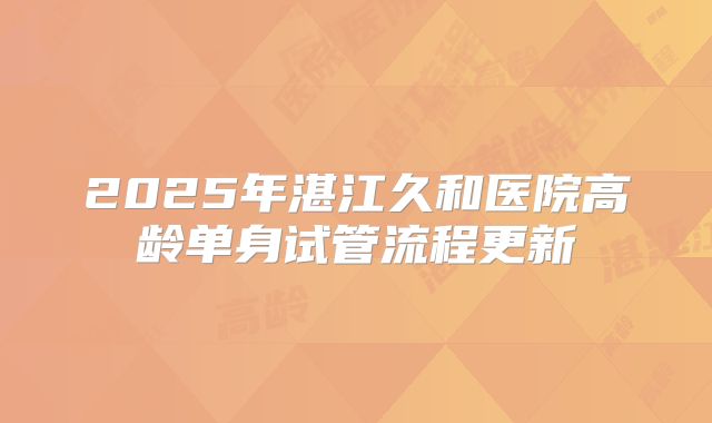2025年湛江久和医院高龄单身试管流程更新