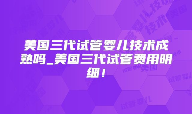 美国三代试管婴儿技术成熟吗_美国三代试管费用明细！