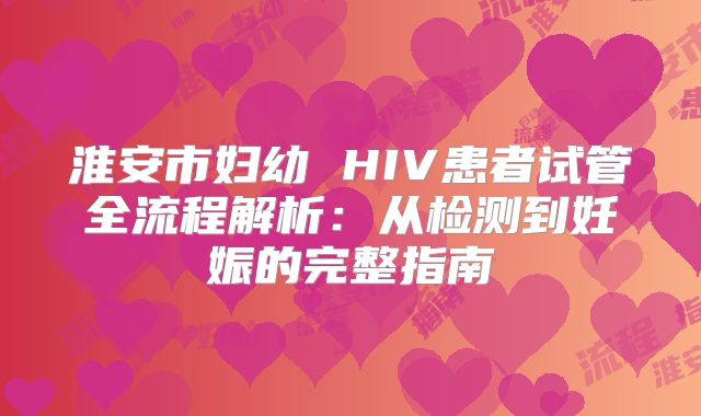 淮安市妇幼 HIV患者试管全流程解析：从检测到妊娠的完整指南