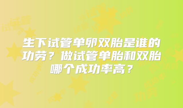 生下试管单卵双胎是谁的功劳？做试管单胎和双胎哪个成功率高？