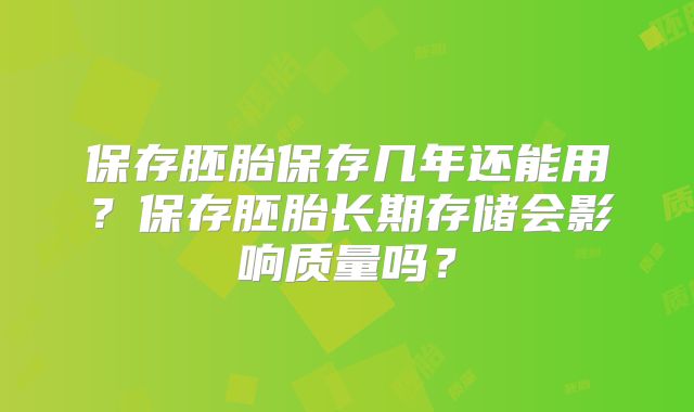 保存胚胎保存几年还能用？保存胚胎长期存储会影响质量吗？