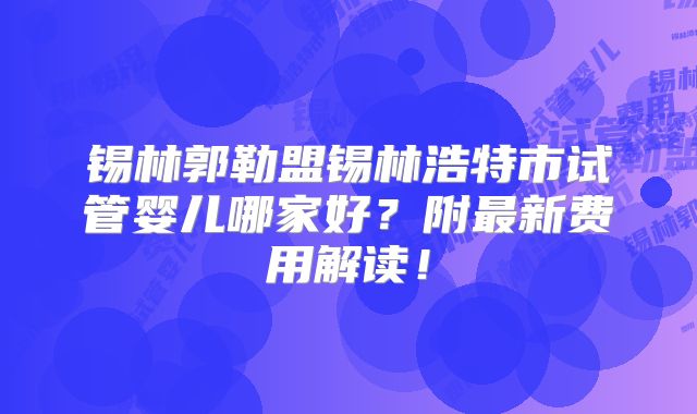 锡林郭勒盟锡林浩特市试管婴儿哪家好？附最新费用解读！