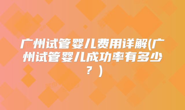 广州试管婴儿费用详解(广州试管婴儿成功率有多少？)