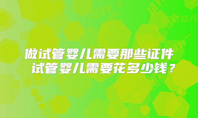 做试管婴儿需要那些证件 试管婴儿需要花多少钱？
