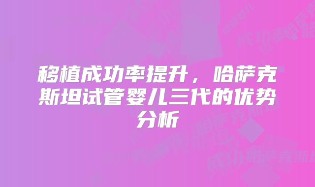 移植成功率提升,哈萨克斯坦试管婴儿三代的优势分析