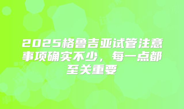 2025格鲁吉亚试管注意事项确实不少,每一点都至关重要