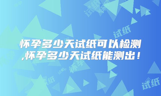 怀孕多少天试纸可以检测,怀孕多少天试纸能测出！