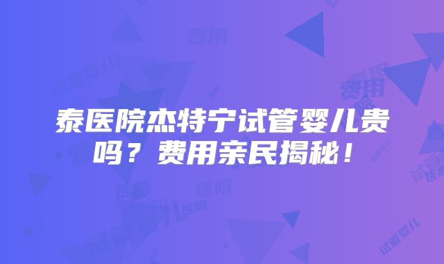 泰医院杰特宁试管婴儿贵吗？费用亲民揭秘！