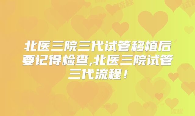 北医三院三代试管移植后要记得检查,北医三院试管三代流程！