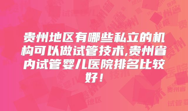 贵州地区有哪些私立的机构可以做试管技术,贵州省内试管婴儿医院排名比较好！