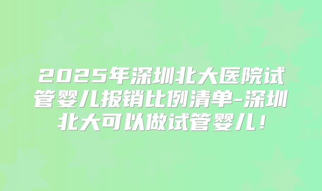 2025年深圳北大医院试管婴儿报销比例清单-深圳北大可以做试管婴儿！