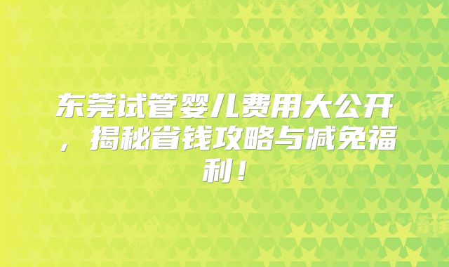 东莞试管婴儿费用大公开,揭秘省钱攻略与减免福利!