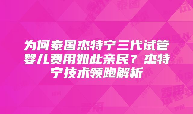 为何泰国杰特宁三代试管婴儿费用如此亲民？杰特宁技术领跑解析