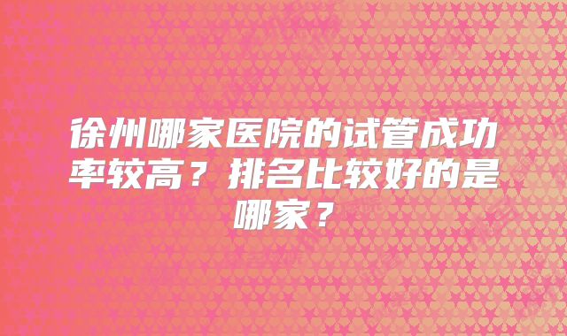 徐州哪家医院的试管成功率较高？排名比较好的是哪家？