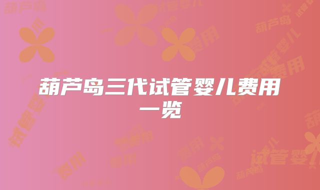 葫芦岛三代试管婴儿费用一览