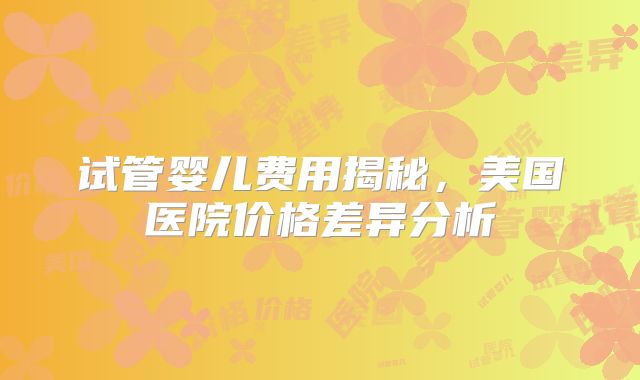 试管婴儿费用揭秘，美国医院价格差异分析
