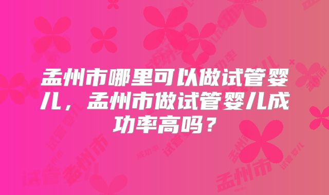 孟州市哪里可以做试管婴儿,孟州市做试管婴儿成功率高吗?