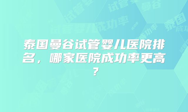 泰国曼谷试管婴儿医院排名，哪家医院成功率更高？