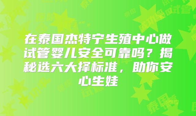 在泰国杰特宁生殖中心做试管婴儿安全可靠吗？揭秘选六大择标准，助你安心生娃