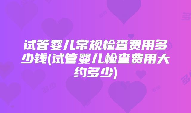 试管婴儿常规检查费用多少钱(试管婴儿检查费用大约多少)