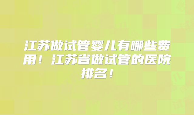 江苏做试管婴儿有哪些费用！江苏省做试管的医院排名！
